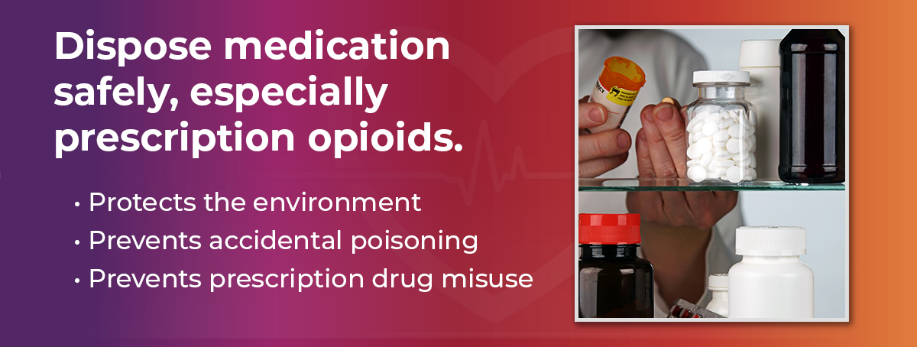 Dispose medication safely, especially prescription opioids.